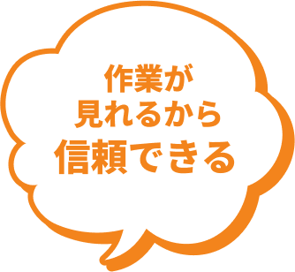 作業が見れるから信頼できる
